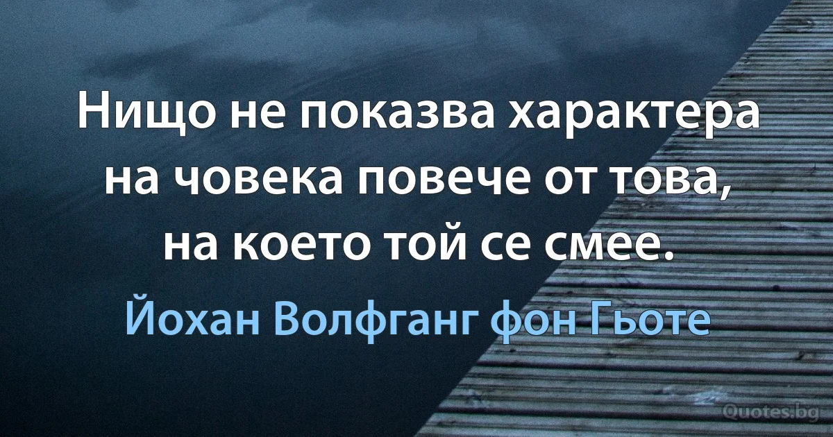 Нищо не показва характера на човека повече от това, на което той се смее. (Йохан Волфганг фон Гьоте)