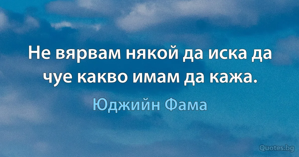 Не вярвам някой да иска да чуе какво имам да кажа. (Юджийн Фама)