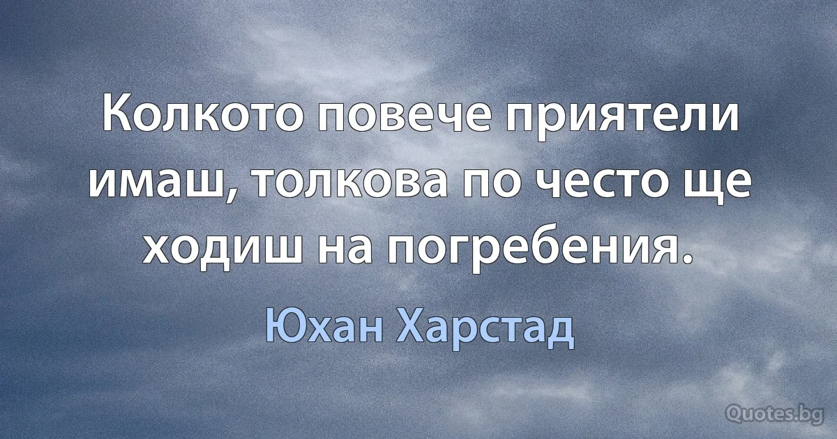 Колкото повече приятели имаш, толкова по често ще ходиш на погребения. (Юхан Харстад)