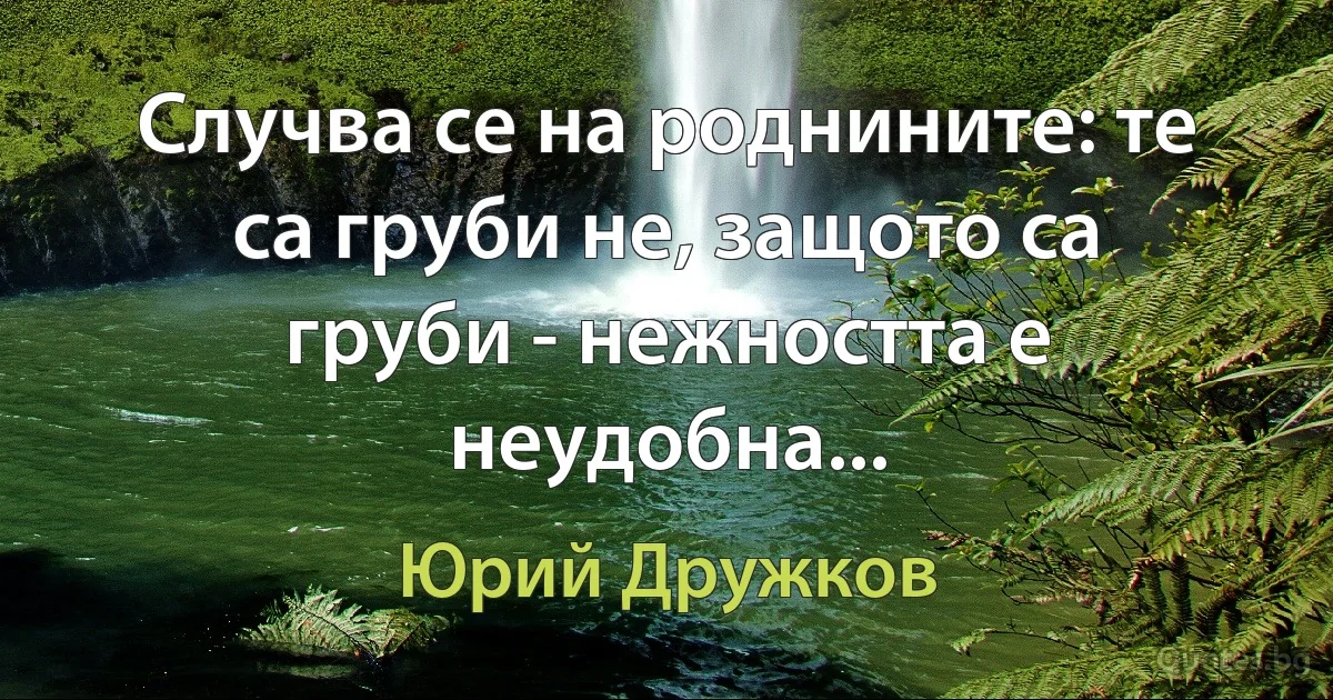 Случва се на роднините: те са груби не, защото са груби - нежността е неудобна... (Юрий Дружков)