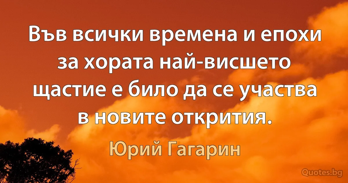 Във всички времена и епохи за хората най-висшето щастие е било да се участва в новите открития. (Юрий Гагарин)