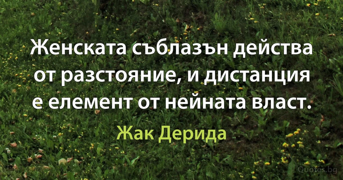 Женската съблазън действа от разстояние, и дистанция е елемент от нейната власт. (Жак Дерида)