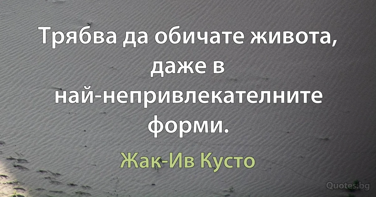 Трябва да обичате живота, даже в най-непривлекателните форми. (Жак-Ив Кусто)