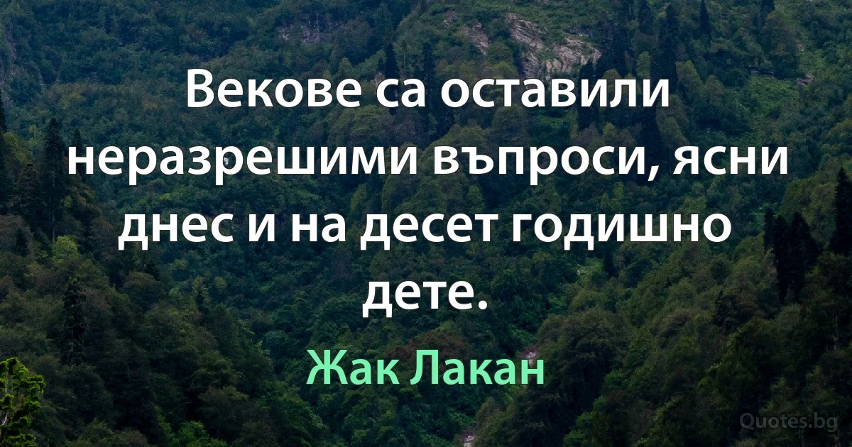 Векове са оставили неразрешими въпроси, ясни днес и на десет годишно дете. (Жак Лакан)