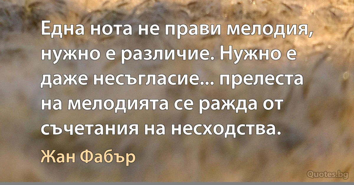 Една нота не прави мелодия, нужно е различие. Нужно е даже несъгласие... прелеста на мелодията се ражда от съчетания на несходства. (Жан Фабър)