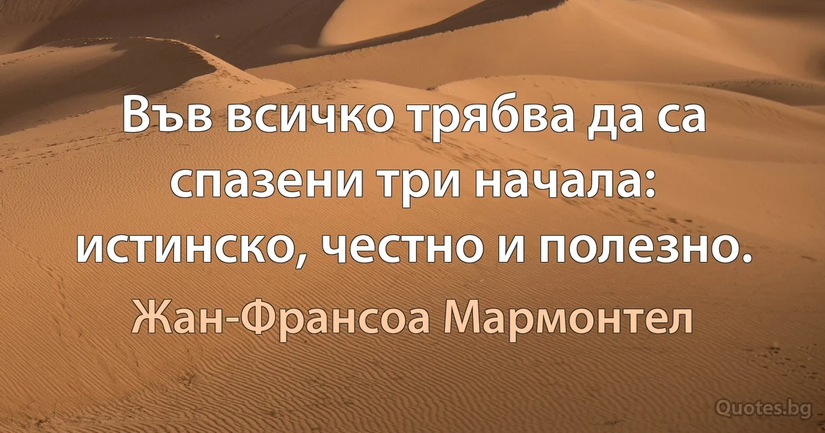 Във всичко трябва да са спазени три начала: истинско, честно и полезно. (Жан-Франсоа Мармонтел)