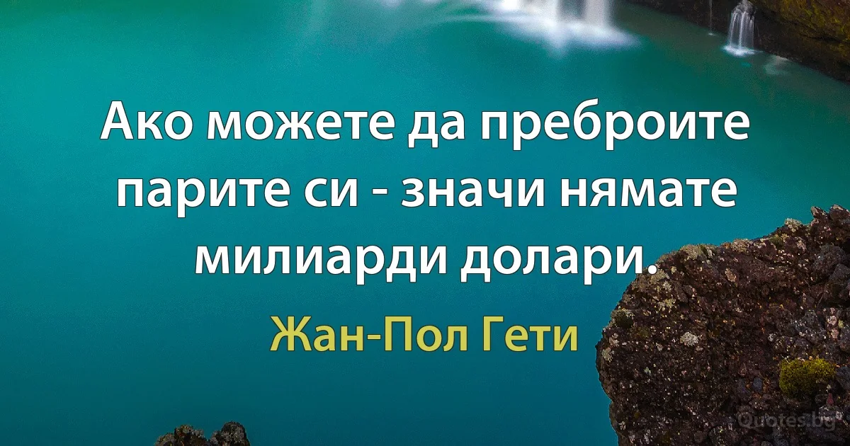 Ако можете да преброите парите си - значи нямате милиарди долари. (Жан-Пол Гети)