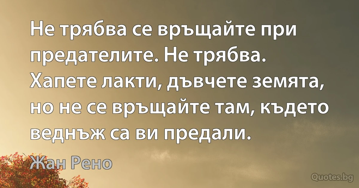 Не трябва се връщайте при предателите. Не трябва. Хапете лакти, дъвчете земята, но не се връщайте там, където веднъж са ви предали. (Жан Рено)