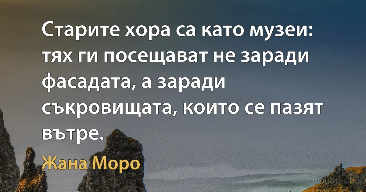 Старите хора са като музеи: тях ги посещават не заради фасадата, а заради съкровищата, които се пазят вътре. (Жана Моро)