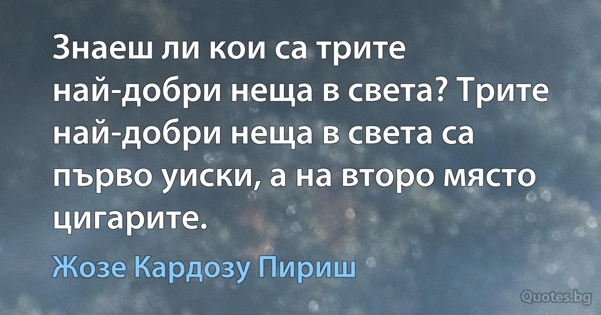 Знаеш ли кои са трите най-добри неща в света? Трите най-добри неща в света са първо уиски, а на второ място цигарите. (Жозе Кардозу Пириш)