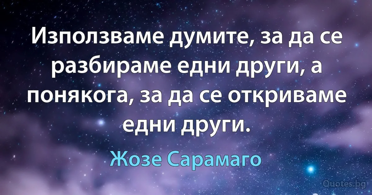 Използваме думите, за да се разбираме едни други, а понякога, за да се откриваме едни други. (Жозе Сарамаго)