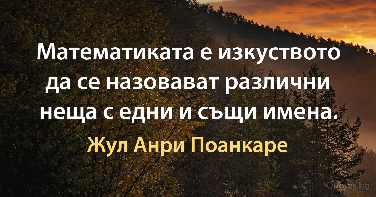 Математиката е изкуството да се назовават различни неща с едни и същи имена. (Жул Анри Поанкаре)