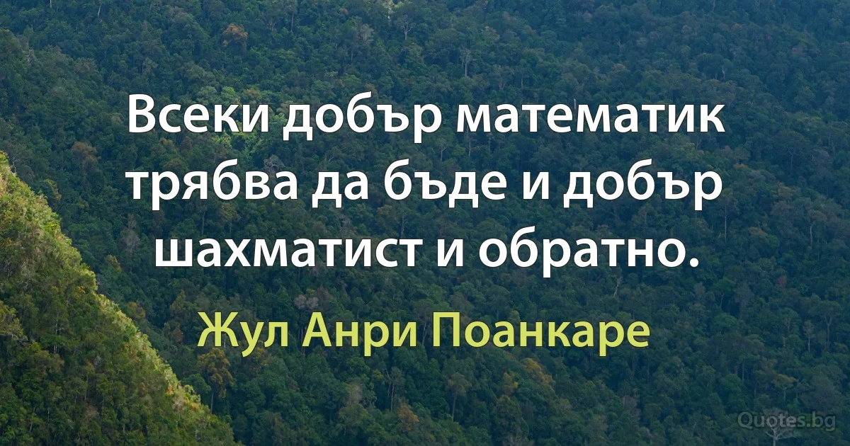 Всеки добър математик трябва да бъде и добър шахматист и обратно. (Жул Анри Поанкаре)