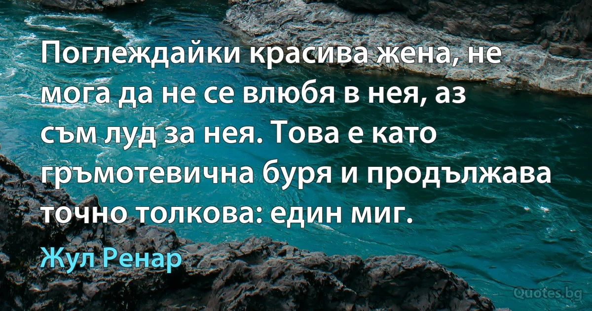 Поглеждайки красива жена, не мога да не се влюбя в нея, аз съм луд за нея. Това е като гръмотевична буря и продължава точно толкова: един миг. (Жул Ренар)