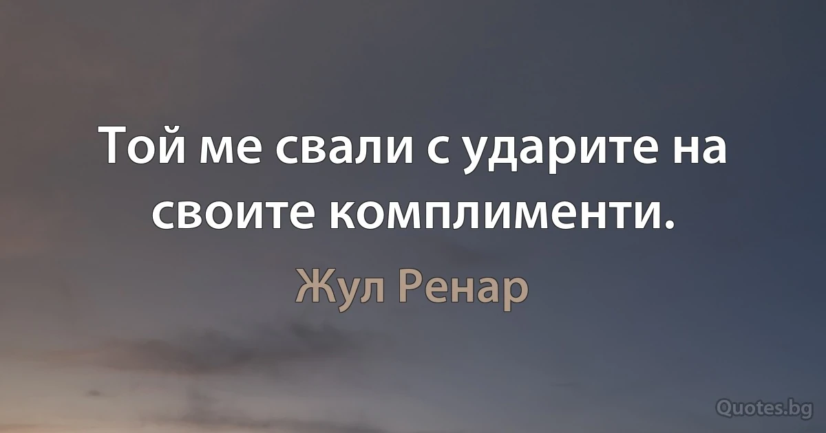 Той ме свали с ударите на своите комплименти. (Жул Ренар)