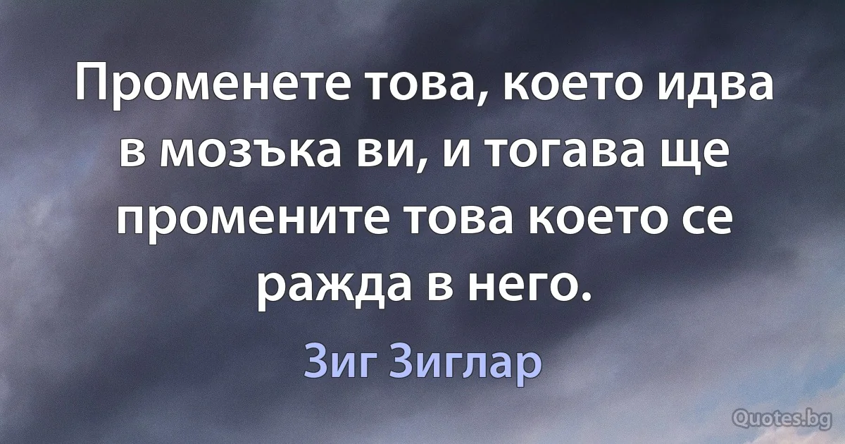 Променете това, което идва в мозъка ви, и тогава ще промените това което се ражда в него. (Зиг Зиглар)