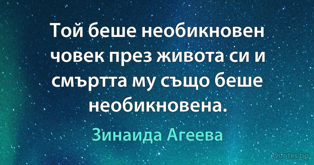 Той беше необикновен човек през живота си и смъртта му също беше необикновена. (Зинаида Агеева)