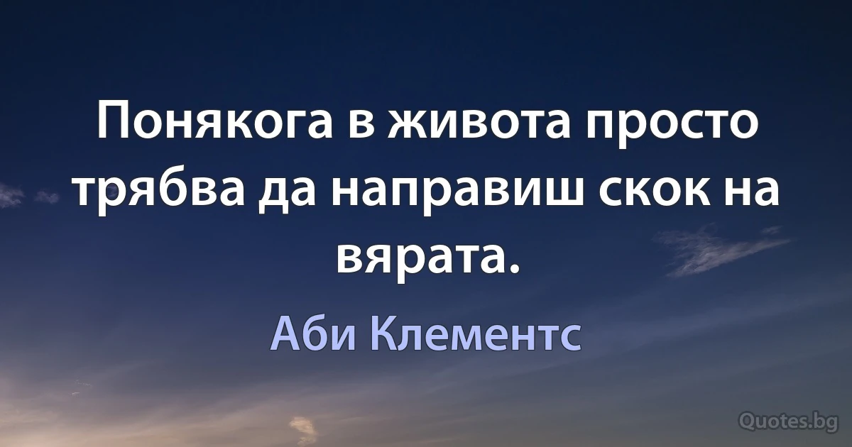 Понякога в живота просто трябва да направиш скок на вярата. (Аби Клементс)