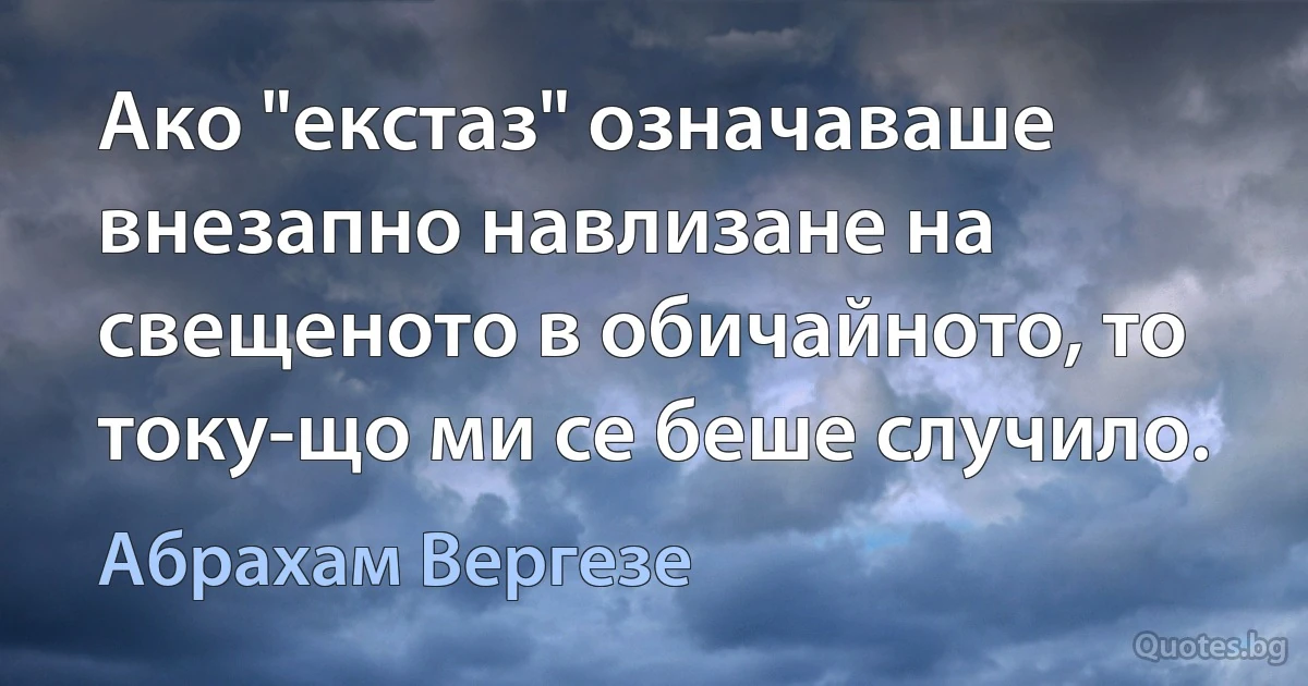 Ако "екстаз" означаваше внезапно навлизане на свещеното в обичайното, то току-що ми се беше случило. (Абрахам Вергезе)