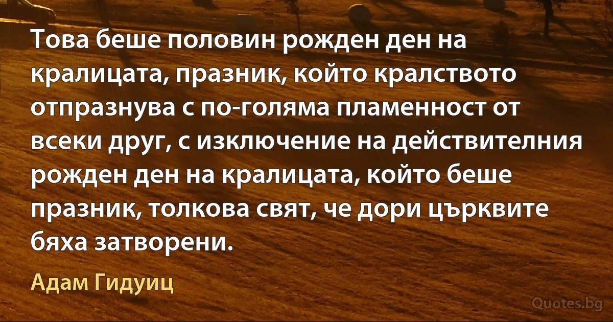 Това беше половин рожден ден на кралицата, празник, който кралството отпразнува с по-голяма пламенност от всеки друг, с изключение на действителния рожден ден на кралицата, който беше празник, толкова свят, че дори църквите бяха затворени. (Адам Гидуиц)