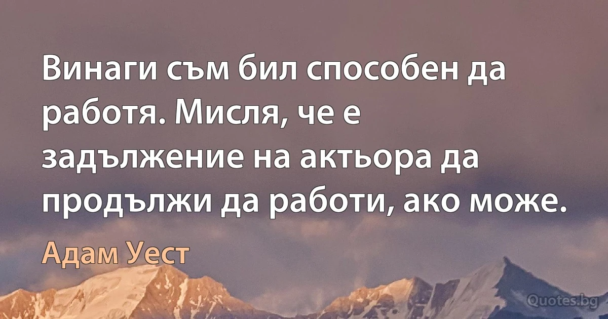 Винаги съм бил способен да работя. Мисля, че е задължение на актьора да продължи да работи, ако може. (Адам Уест)