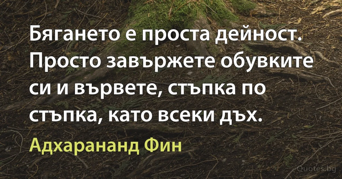 Бягането е проста дейност. Просто завържете обувките си и вървете, стъпка по стъпка, като всеки дъх. (Адхарананд Фин)