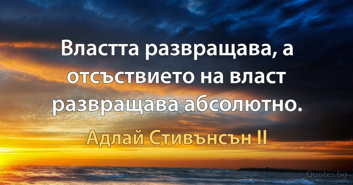 Властта развращава, а отсъствието на власт развращава абсолютно. (Адлай Стивънсън II)