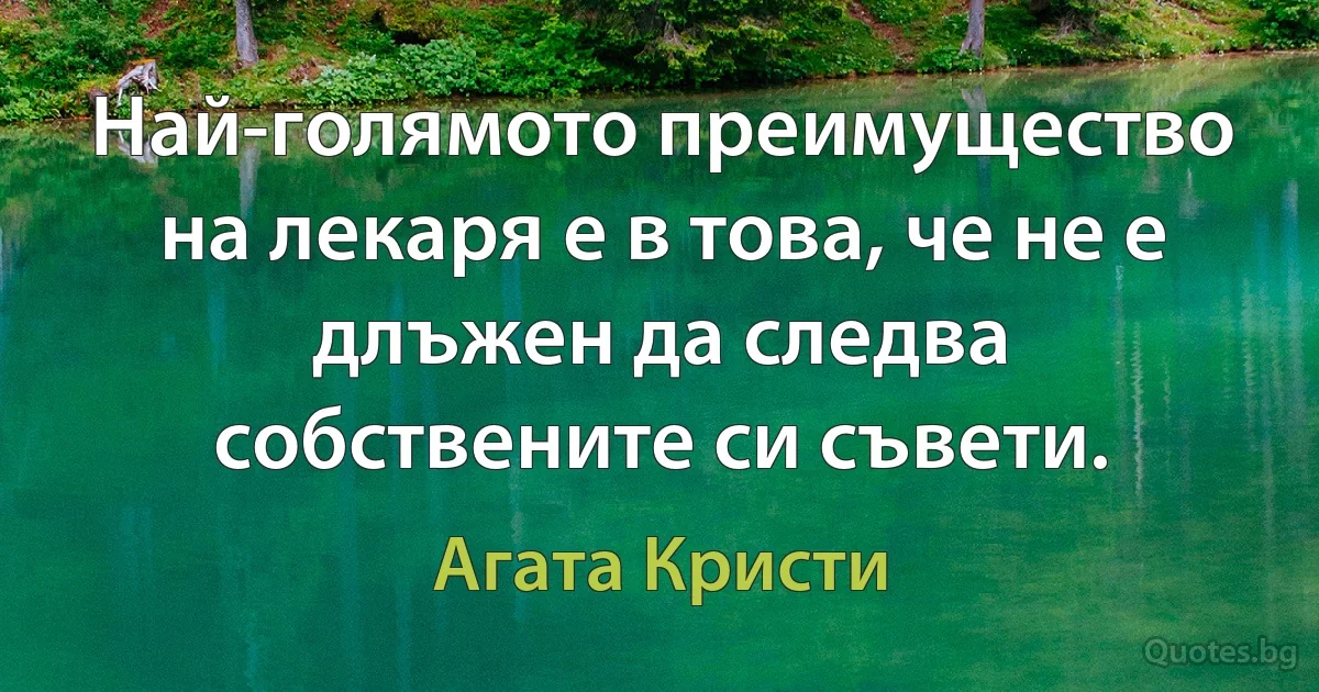 Най-голямото преимущество на лекаря е в това, че не е длъжен да следва собствените си съвети. (Агата Кристи)