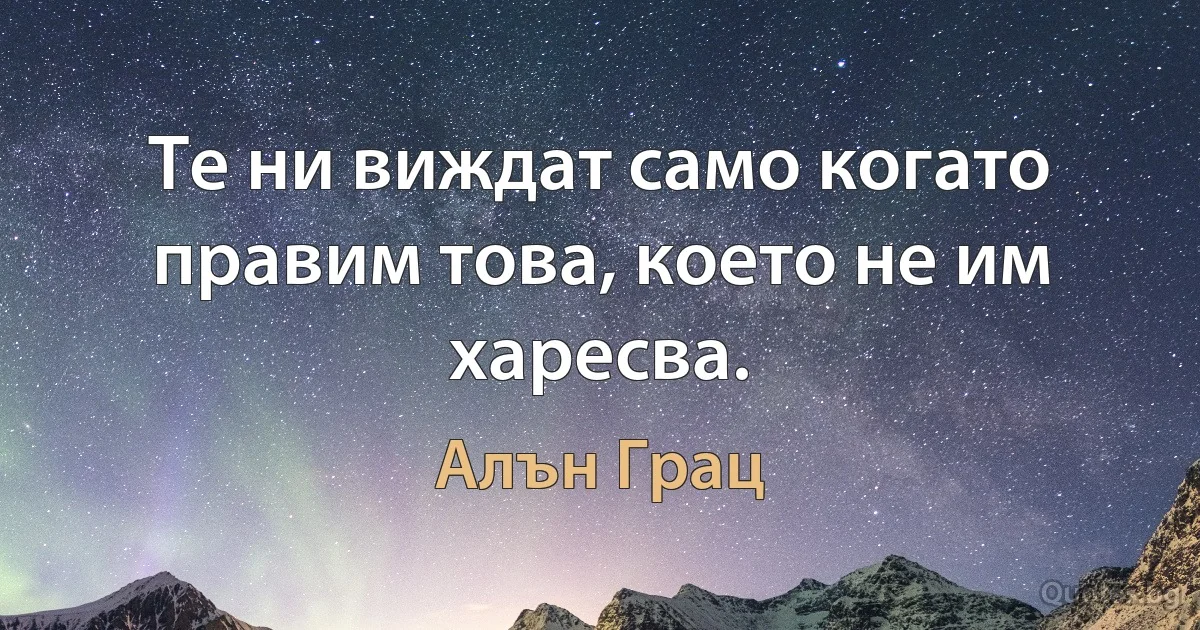 Те ни виждат само когато правим това, което не им харесва. (Алън Грац)