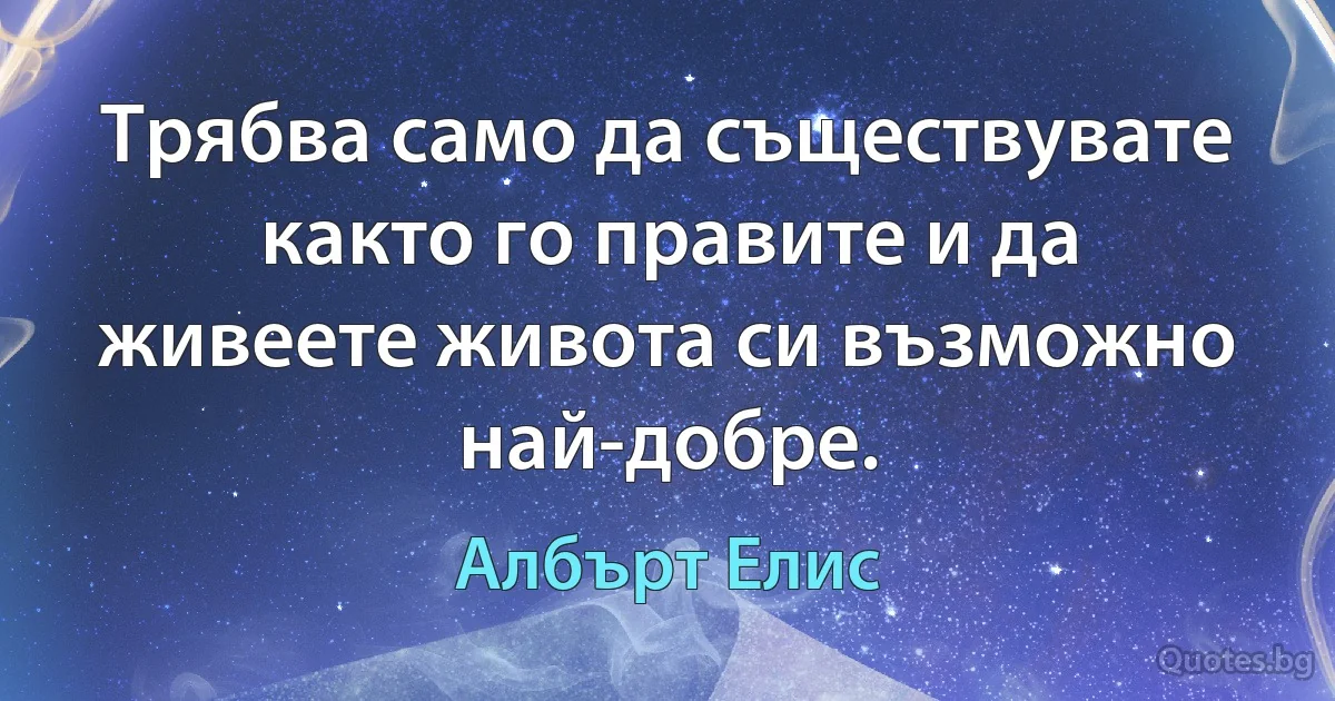 Трябва само да съществувате както го правите и да живеете живота си възможно най-добре. (Албърт Елис)