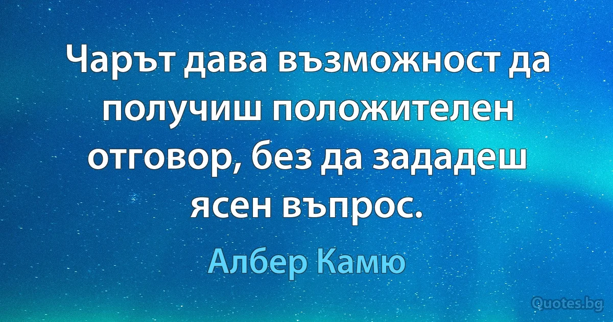 Чарът дава възможност да получиш положителен отговор, без да зададеш ясен въпрос. (Албер Камю)