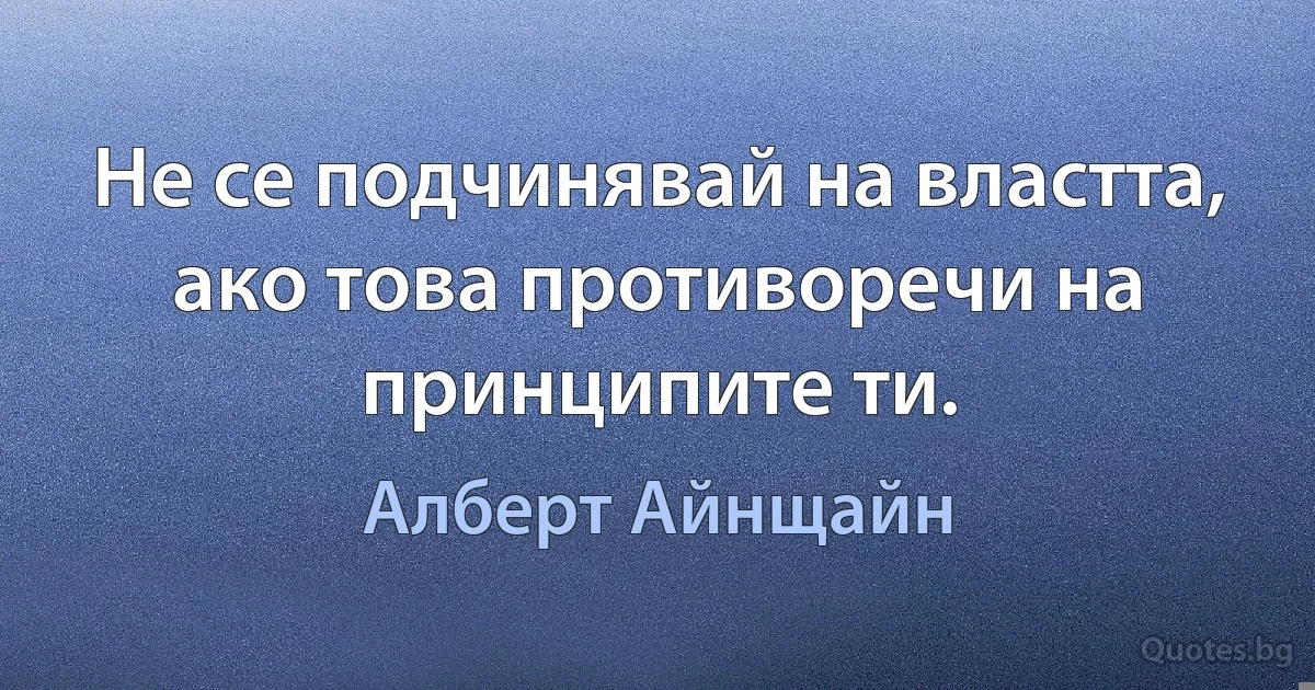 Не се подчинявай на властта, ако това противоречи на принципите ти. (Алберт Айнщайн)