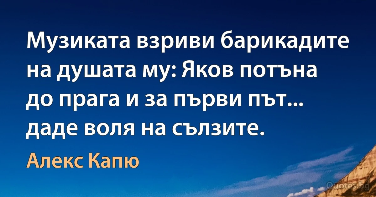 Музиката взриви барикадите на душата му: Яков потъна до прага и за първи път... даде воля на сълзите. (Алекс Капю)