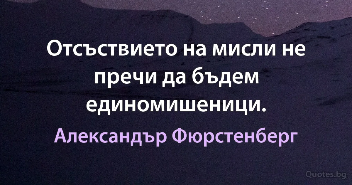 Отсъствието на мисли не пречи да бъдем единомишеници. (Александър Фюрстенберг)