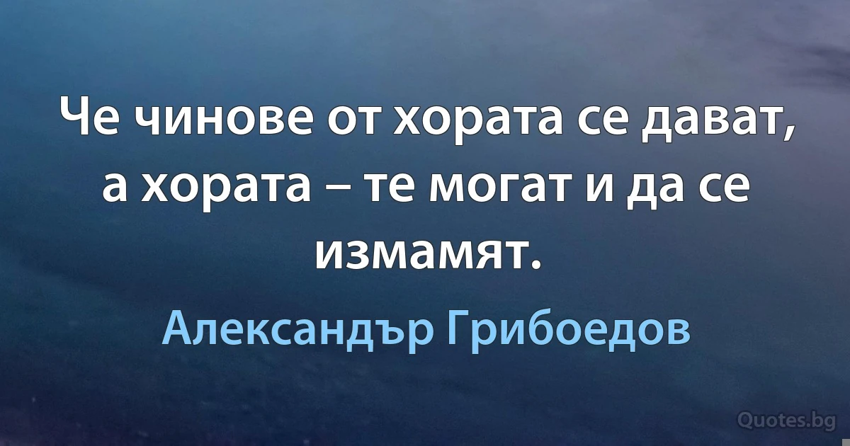 Че чинове от хората се дават,
а хората – те могат и да се измамят. (Александър Грибоедов)