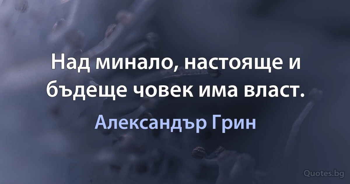 Над минало, настояще и бъдеще човек има власт. (Александър Грин)