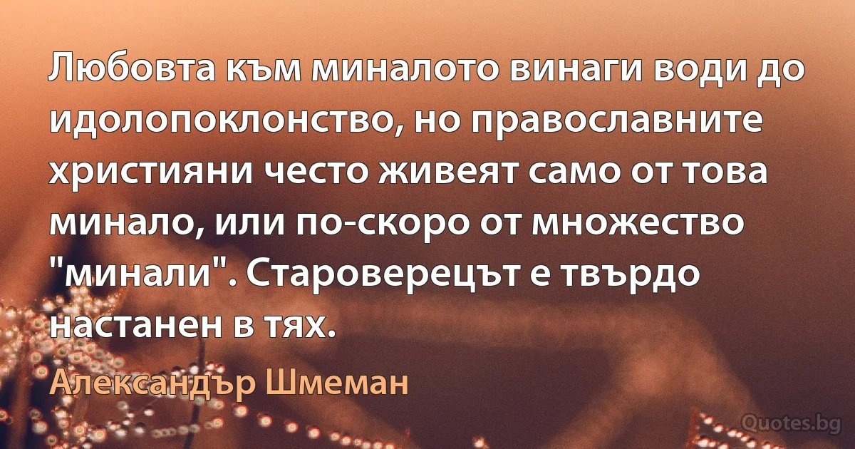 Любовта към миналото винаги води до идолопоклонство, но православните християни често живеят само от това минало, или по-скоро от множество "минали". Староверецът е твърдо настанен в тях. (Александър Шмеман)