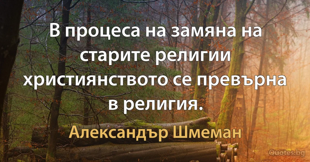 В процеса на замяна на старите религии християнството се превърна в религия. (Александър Шмеман)