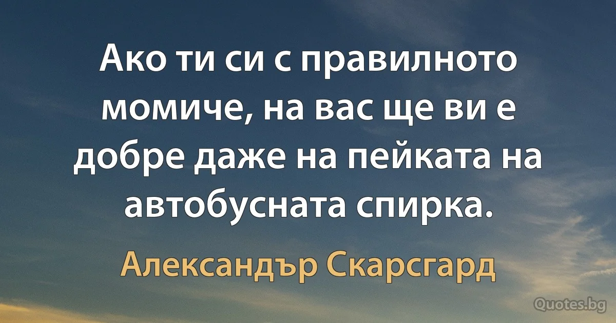 Ако ти си с правилното момиче, на вас ще ви е добре даже на пейката на автобусната спирка. (Александър Скарсгард)