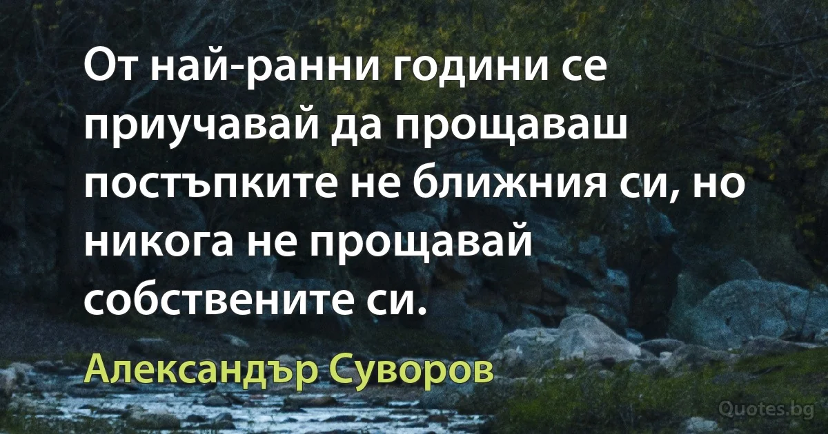 От най-ранни години се приучавай да прощаваш постъпките не ближния си, но никога не прощавай собствените си. (Александър Суворов)