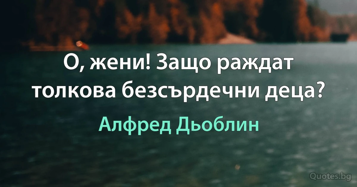 О, жени! Защо раждат толкова безсърдечни деца? (Алфред Дьоблин)