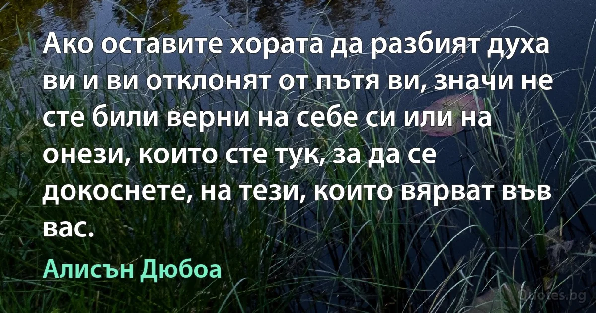 Ако оставите хората да разбият духа ви и ви отклонят от пътя ви, значи не сте били верни на себе си или на онези, които сте тук, за да се докоснете, на тези, които вярват във вас. (Алисън Дюбоа)