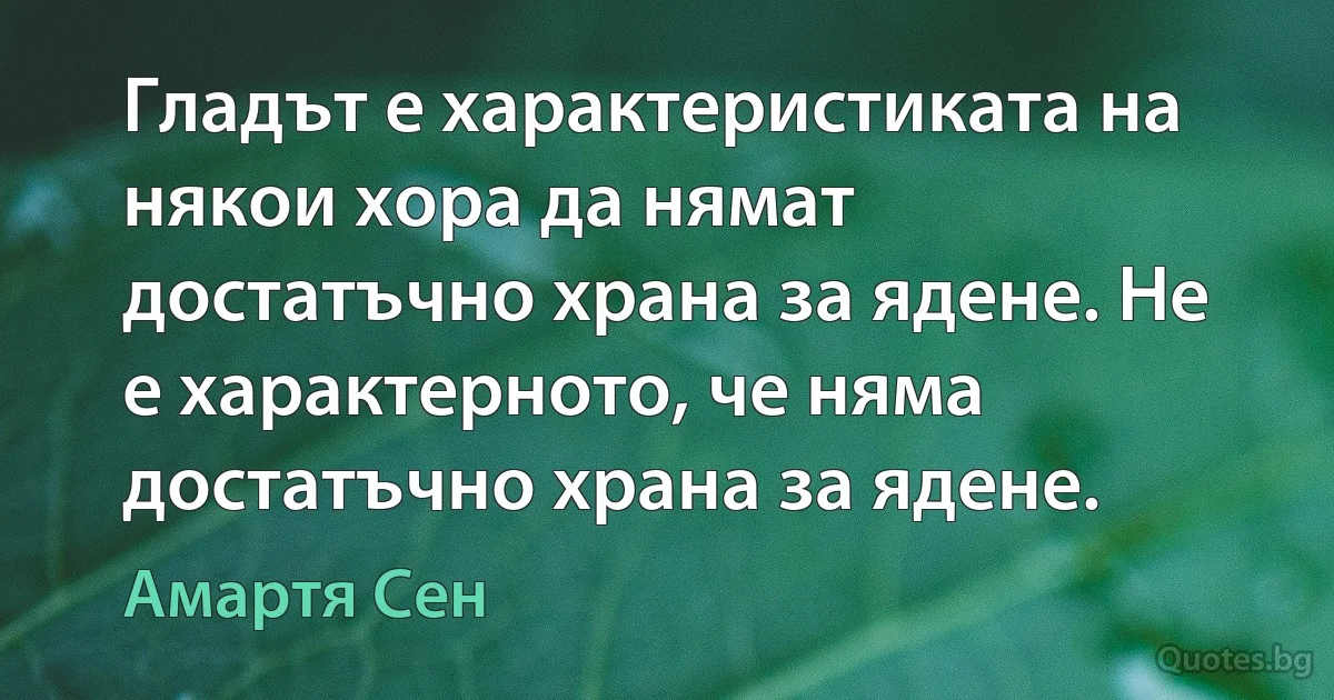 Гладът е характеристиката на някои хора да нямат достатъчно храна за ядене. Не е характерното, че няма достатъчно храна за ядене. (Амартя Сен)