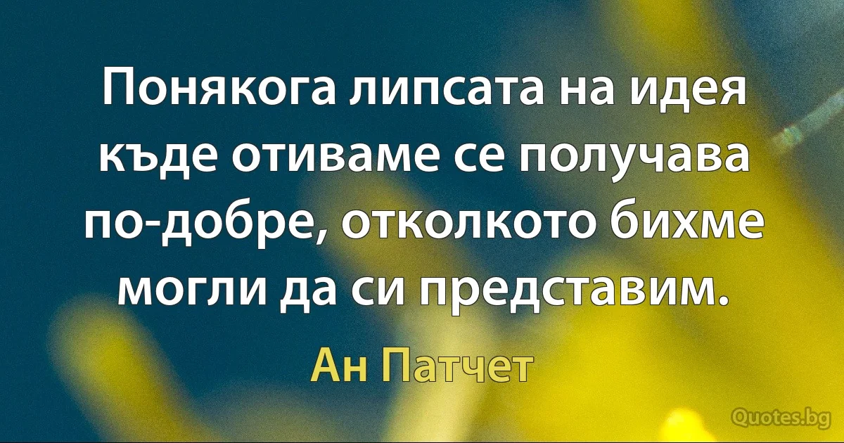 Понякога липсата на идея къде отиваме се получава по-добре, отколкото бихме могли да си представим. (Ан Патчет)