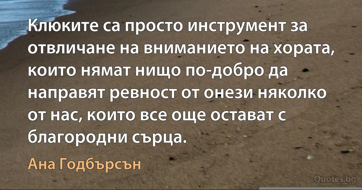 Клюките са просто инструмент за отвличане на вниманието на хората, които нямат нищо по-добро да направят ревност от онези няколко от нас, които все още остават с благородни сърца. (Ана Годбърсън)