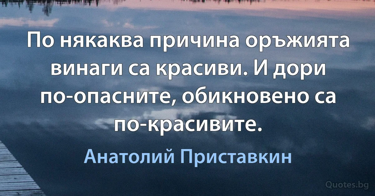 По някаква причина оръжията винаги са красиви. И дори по-опасните, обикновено са по-красивите. (Анатолий Приставкин)