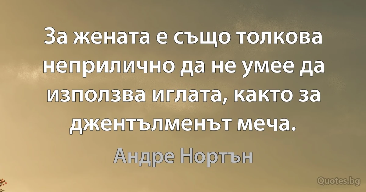 За жената е също толкова неприлично да не умее да използва иглата, както за джентълменът меча. (Андре Нортън)