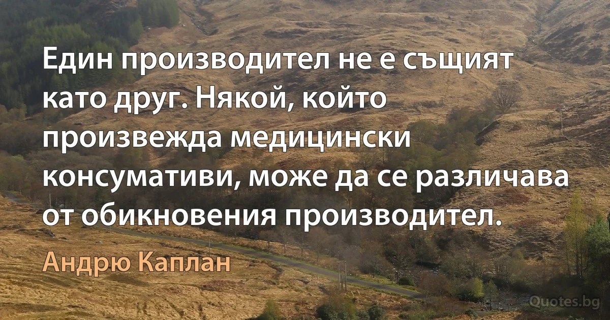 Един производител не е същият като друг. Някой, който произвежда медицински консумативи, може да се различава от обикновения производител. (Андрю Каплан)