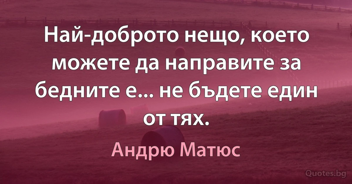 Най-доброто нещо, което можете да направите за бедните е... не бъдете един от тях. (Андрю Матюс)