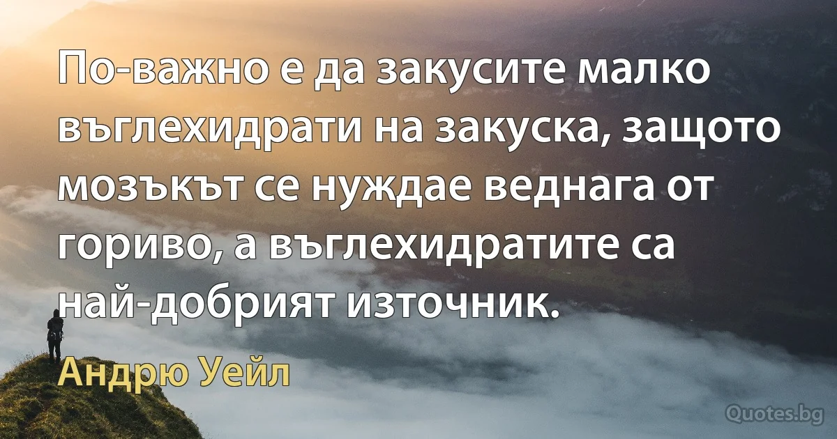 По-важно е да закусите малко въглехидрати на закуска, защото мозъкът се нуждае веднага от гориво, а въглехидратите са най-добрият източник. (Андрю Уейл)